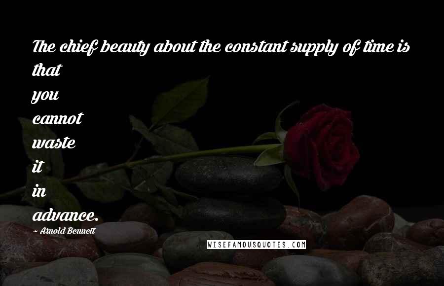 Arnold Bennett Quotes: The chief beauty about the constant supply of time is that you cannot waste it in advance.
