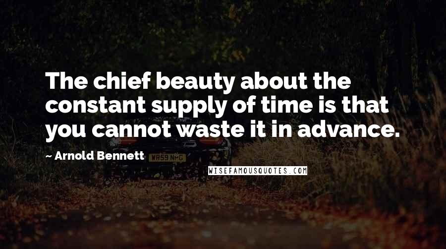 Arnold Bennett Quotes: The chief beauty about the constant supply of time is that you cannot waste it in advance.