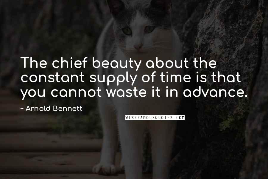 Arnold Bennett Quotes: The chief beauty about the constant supply of time is that you cannot waste it in advance.