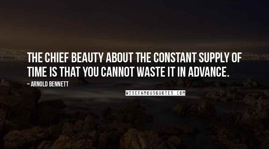 Arnold Bennett Quotes: The chief beauty about the constant supply of time is that you cannot waste it in advance.