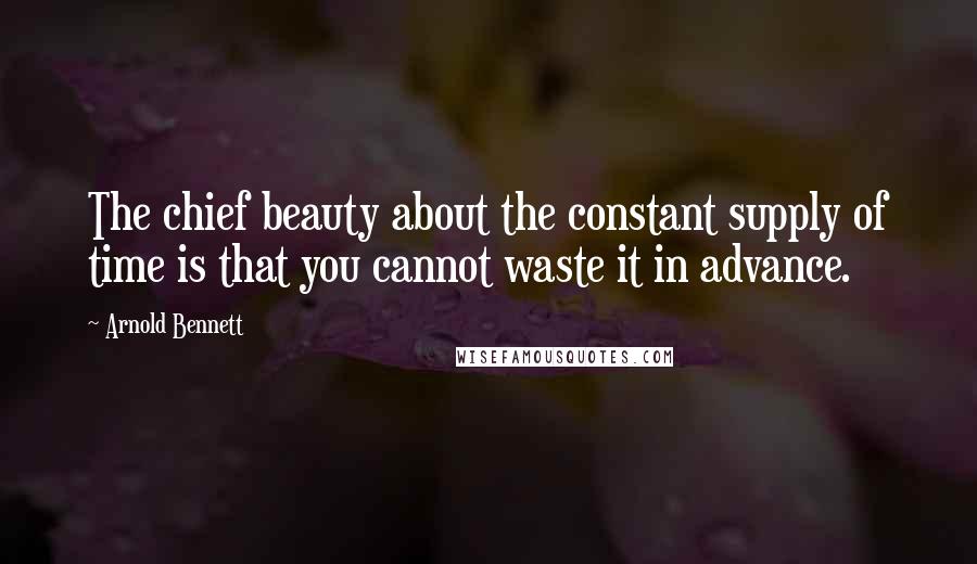 Arnold Bennett Quotes: The chief beauty about the constant supply of time is that you cannot waste it in advance.