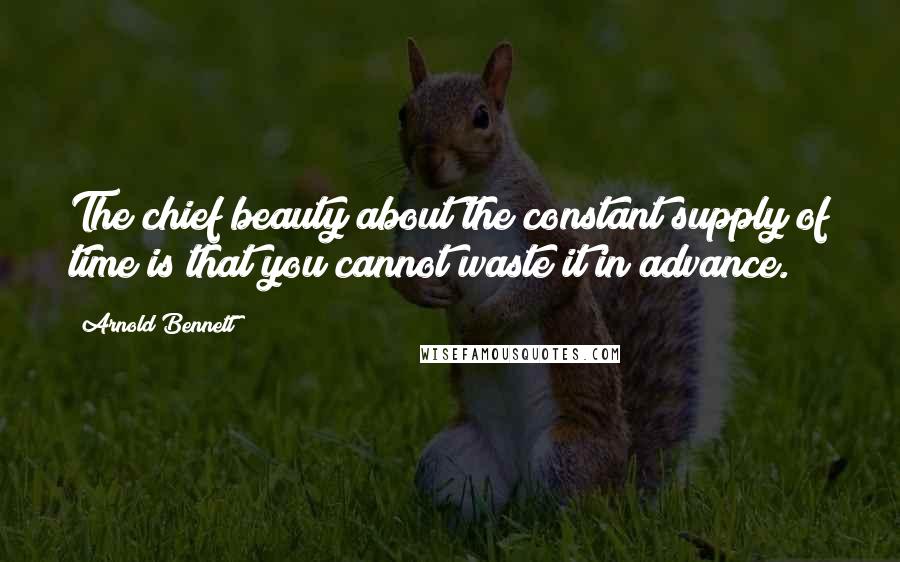 Arnold Bennett Quotes: The chief beauty about the constant supply of time is that you cannot waste it in advance.