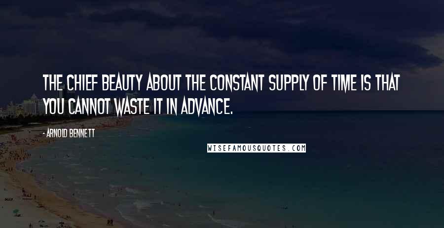 Arnold Bennett Quotes: The chief beauty about the constant supply of time is that you cannot waste it in advance.