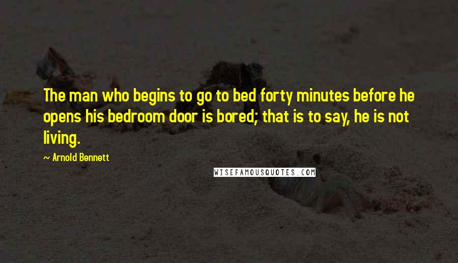 Arnold Bennett Quotes: The man who begins to go to bed forty minutes before he opens his bedroom door is bored; that is to say, he is not living.