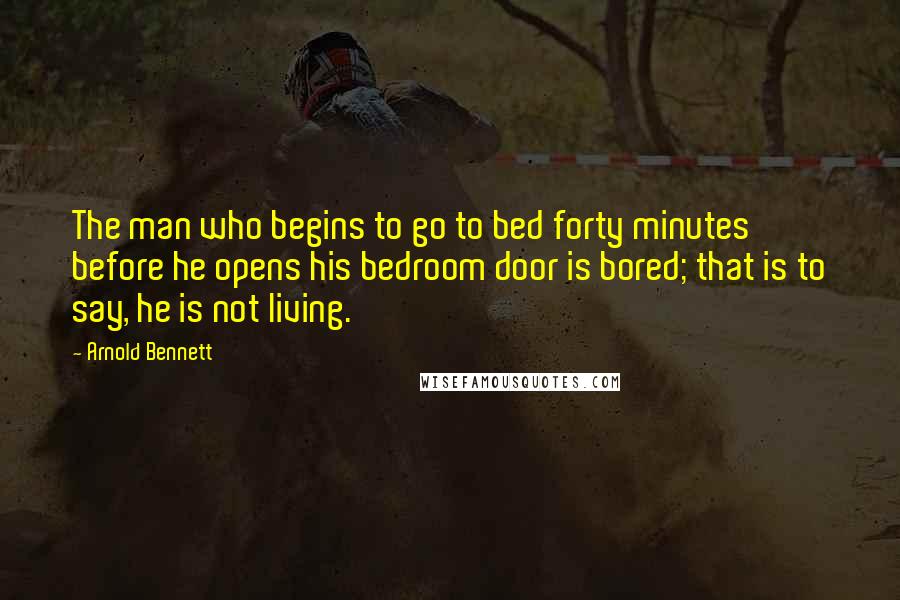 Arnold Bennett Quotes: The man who begins to go to bed forty minutes before he opens his bedroom door is bored; that is to say, he is not living.