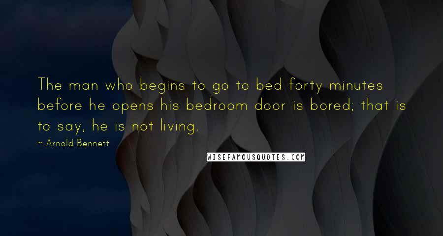 Arnold Bennett Quotes: The man who begins to go to bed forty minutes before he opens his bedroom door is bored; that is to say, he is not living.