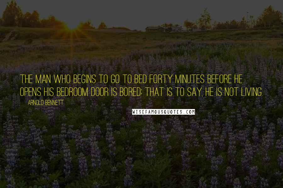 Arnold Bennett Quotes: The man who begins to go to bed forty minutes before he opens his bedroom door is bored; that is to say, he is not living.