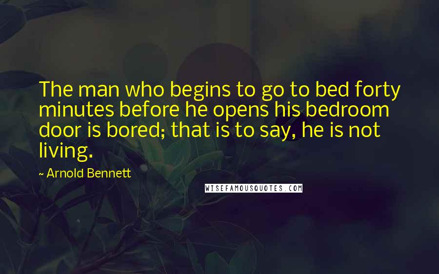 Arnold Bennett Quotes: The man who begins to go to bed forty minutes before he opens his bedroom door is bored; that is to say, he is not living.