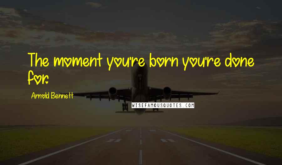 Arnold Bennett Quotes: The moment you're born you're done for.