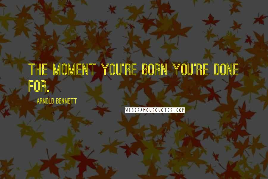 Arnold Bennett Quotes: The moment you're born you're done for.