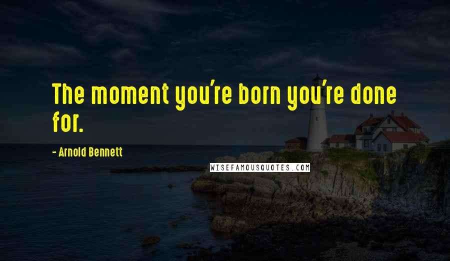 Arnold Bennett Quotes: The moment you're born you're done for.