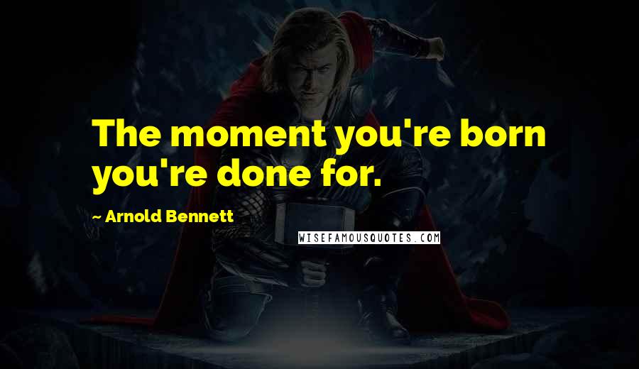 Arnold Bennett Quotes: The moment you're born you're done for.