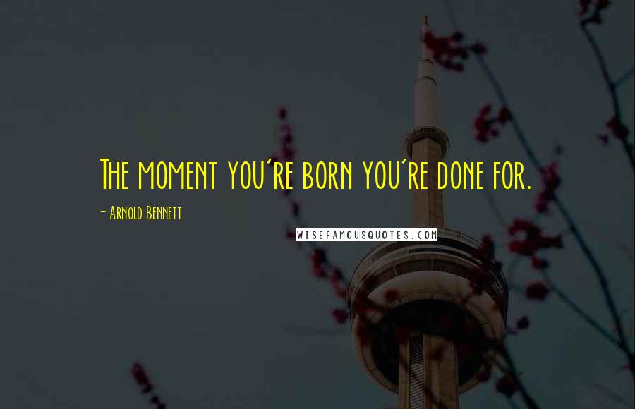 Arnold Bennett Quotes: The moment you're born you're done for.