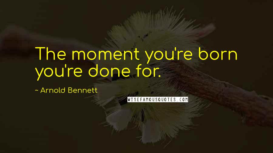 Arnold Bennett Quotes: The moment you're born you're done for.