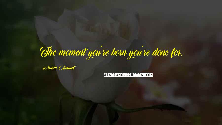 Arnold Bennett Quotes: The moment you're born you're done for.