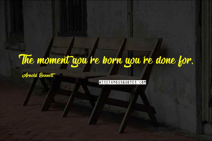 Arnold Bennett Quotes: The moment you're born you're done for.