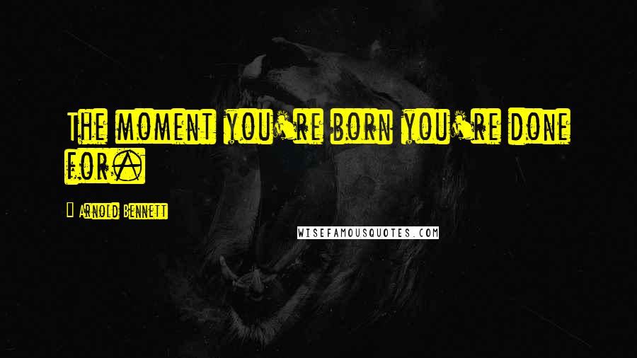 Arnold Bennett Quotes: The moment you're born you're done for.