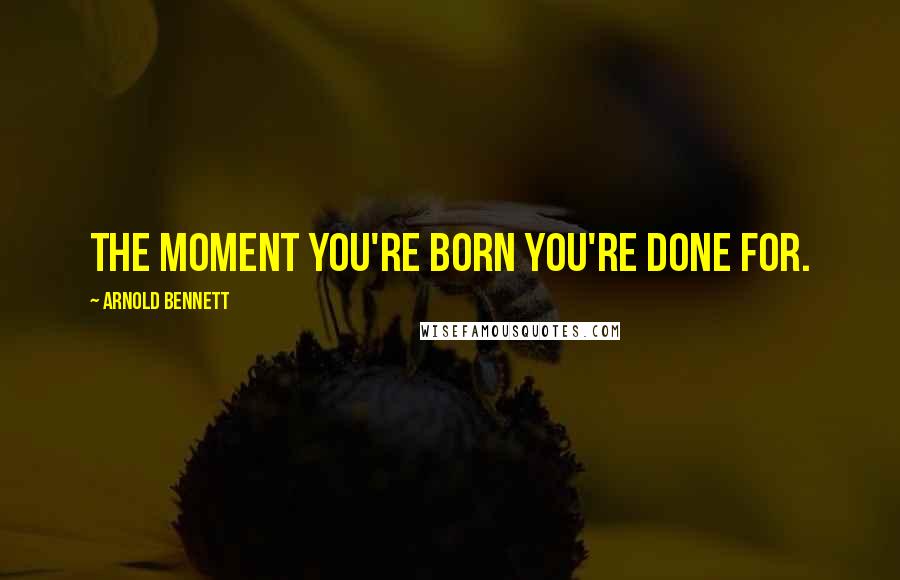 Arnold Bennett Quotes: The moment you're born you're done for.