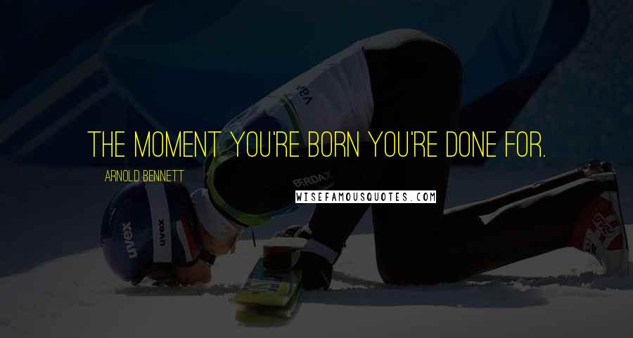 Arnold Bennett Quotes: The moment you're born you're done for.