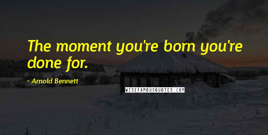 Arnold Bennett Quotes: The moment you're born you're done for.