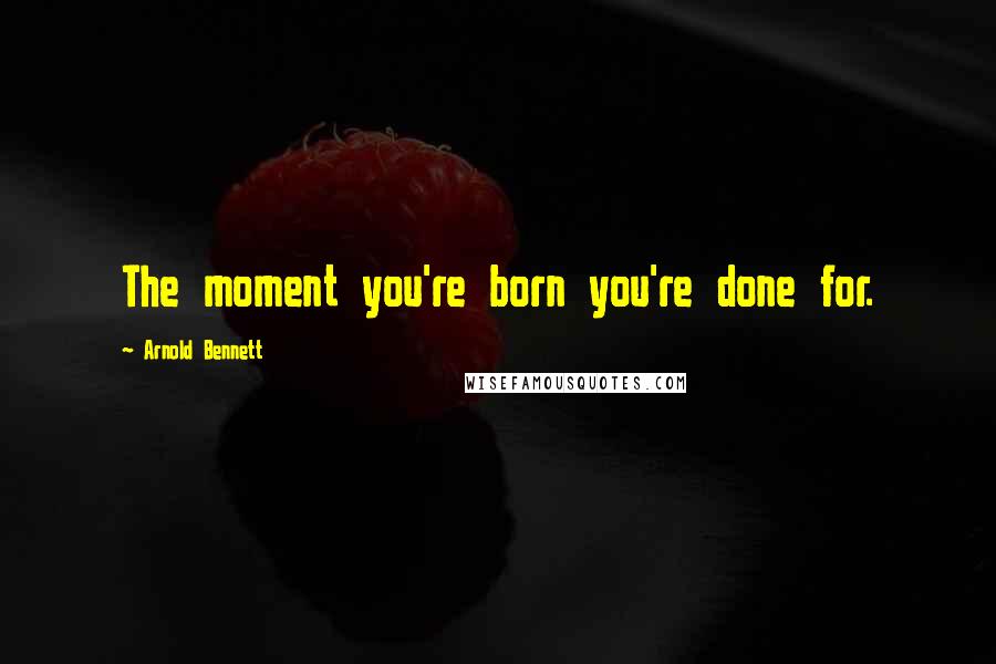 Arnold Bennett Quotes: The moment you're born you're done for.