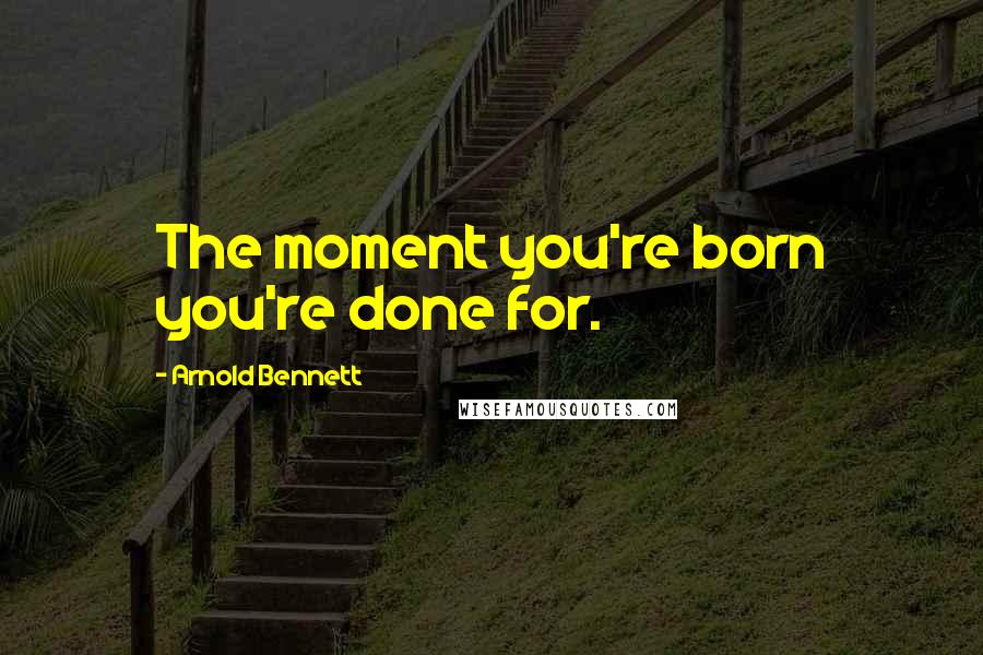 Arnold Bennett Quotes: The moment you're born you're done for.