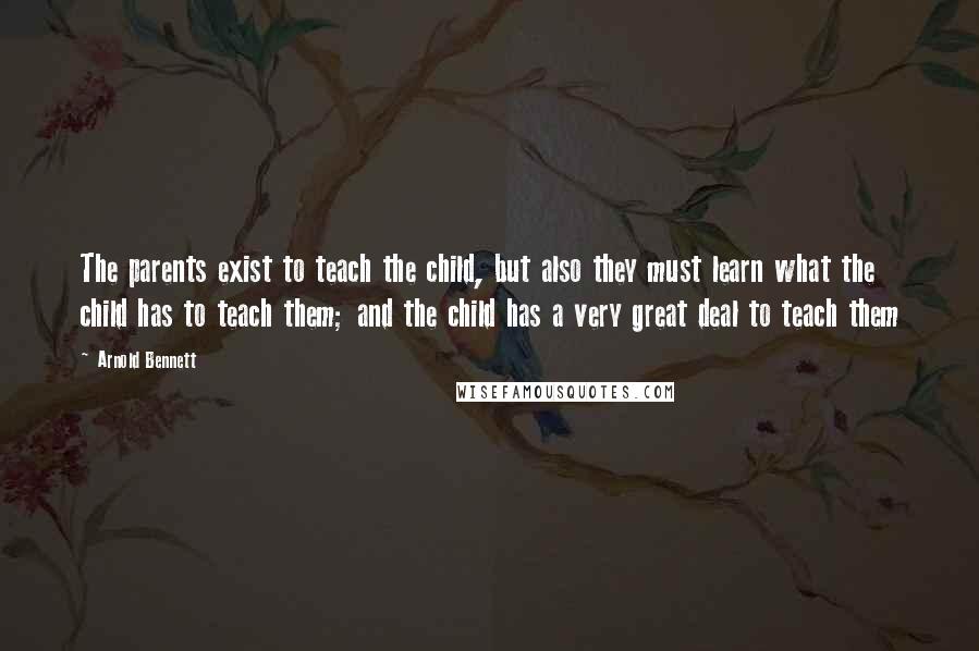 Arnold Bennett Quotes: The parents exist to teach the child, but also they must learn what the child has to teach them; and the child has a very great deal to teach them