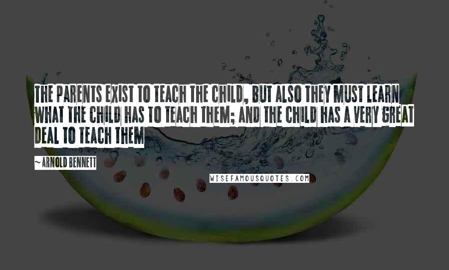 Arnold Bennett Quotes: The parents exist to teach the child, but also they must learn what the child has to teach them; and the child has a very great deal to teach them