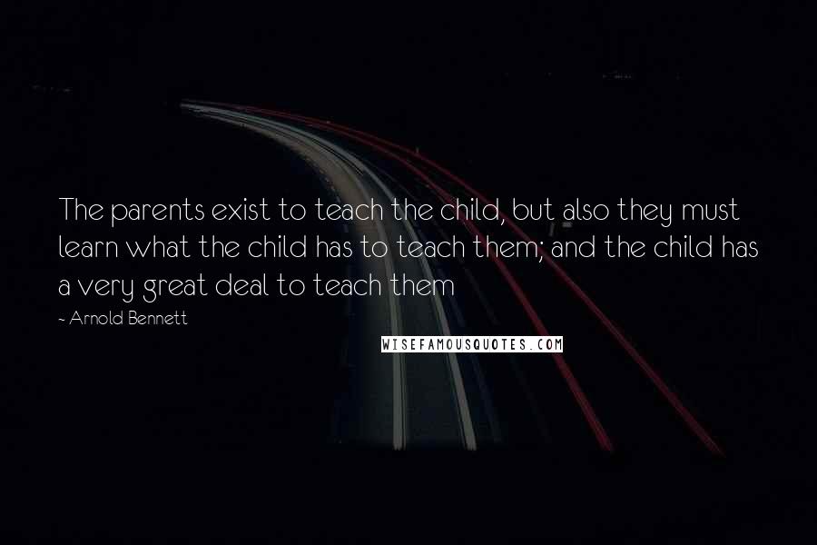 Arnold Bennett Quotes: The parents exist to teach the child, but also they must learn what the child has to teach them; and the child has a very great deal to teach them