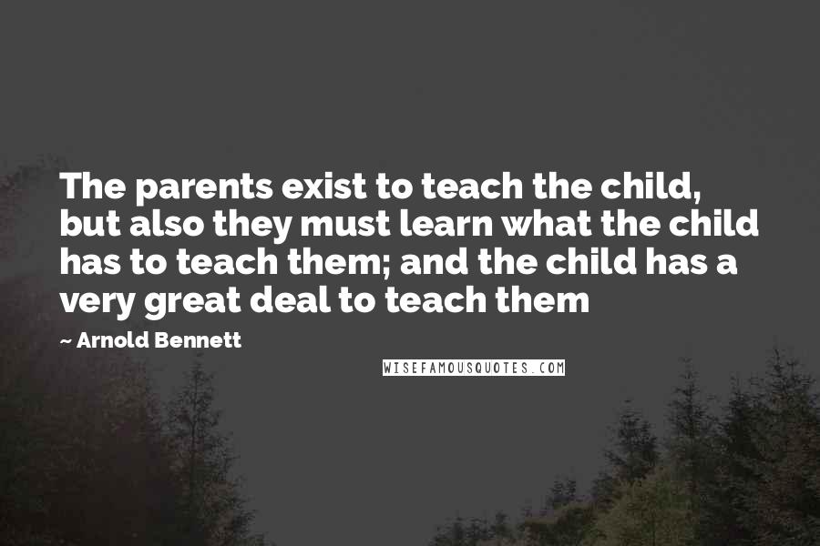 Arnold Bennett Quotes: The parents exist to teach the child, but also they must learn what the child has to teach them; and the child has a very great deal to teach them