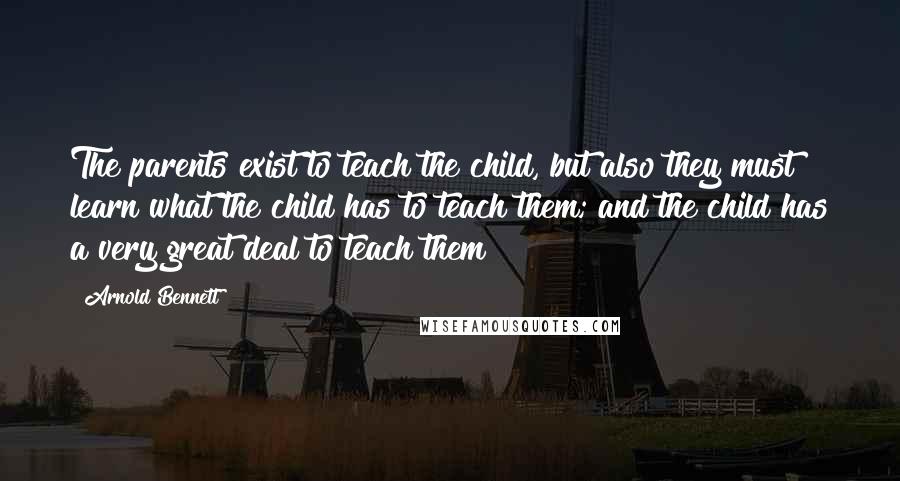 Arnold Bennett Quotes: The parents exist to teach the child, but also they must learn what the child has to teach them; and the child has a very great deal to teach them