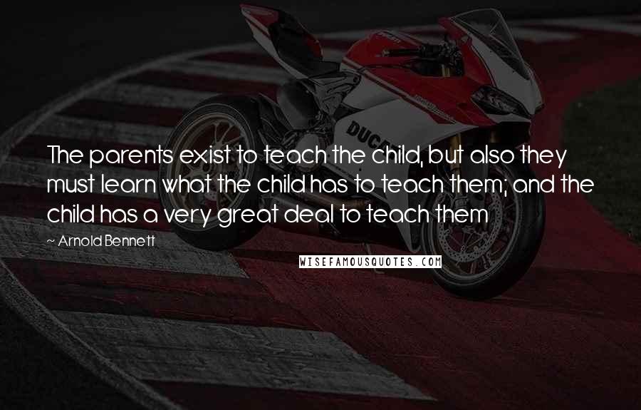 Arnold Bennett Quotes: The parents exist to teach the child, but also they must learn what the child has to teach them; and the child has a very great deal to teach them