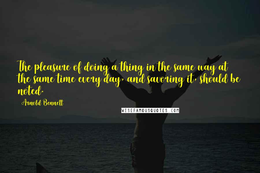 Arnold Bennett Quotes: The pleasure of doing a thing in the same way at the same time every day, and savoring it, should be noted.