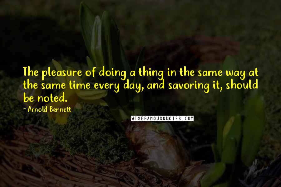 Arnold Bennett Quotes: The pleasure of doing a thing in the same way at the same time every day, and savoring it, should be noted.