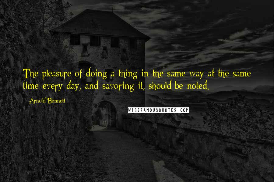Arnold Bennett Quotes: The pleasure of doing a thing in the same way at the same time every day, and savoring it, should be noted.