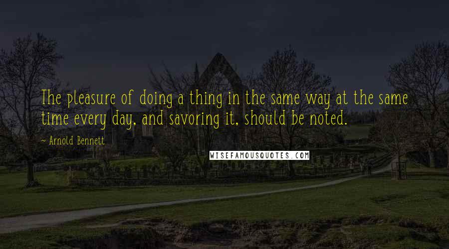 Arnold Bennett Quotes: The pleasure of doing a thing in the same way at the same time every day, and savoring it, should be noted.