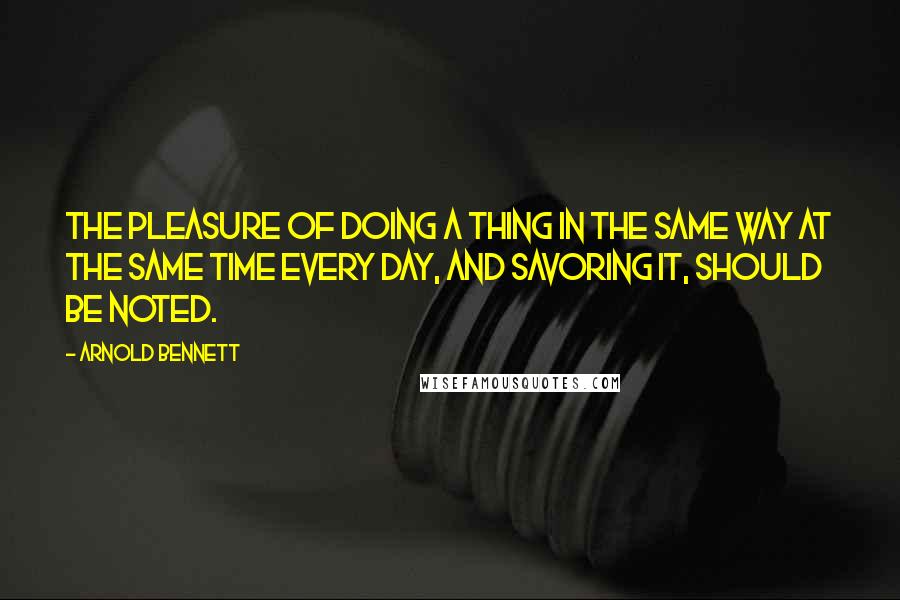 Arnold Bennett Quotes: The pleasure of doing a thing in the same way at the same time every day, and savoring it, should be noted.
