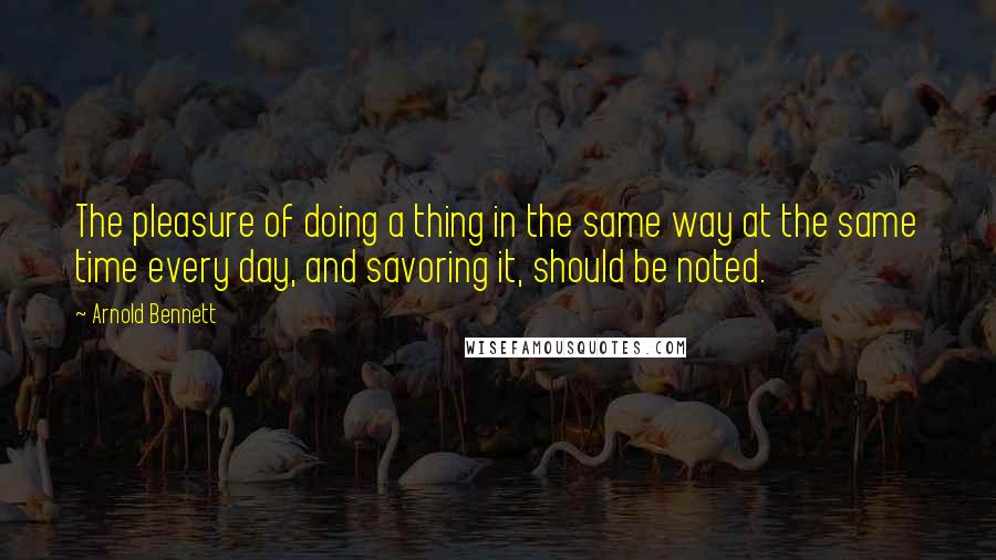 Arnold Bennett Quotes: The pleasure of doing a thing in the same way at the same time every day, and savoring it, should be noted.