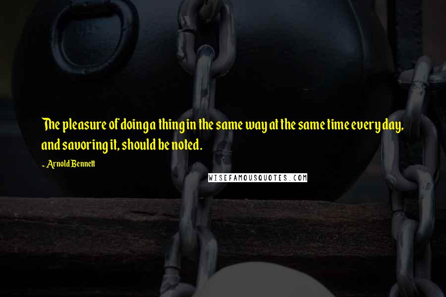 Arnold Bennett Quotes: The pleasure of doing a thing in the same way at the same time every day, and savoring it, should be noted.