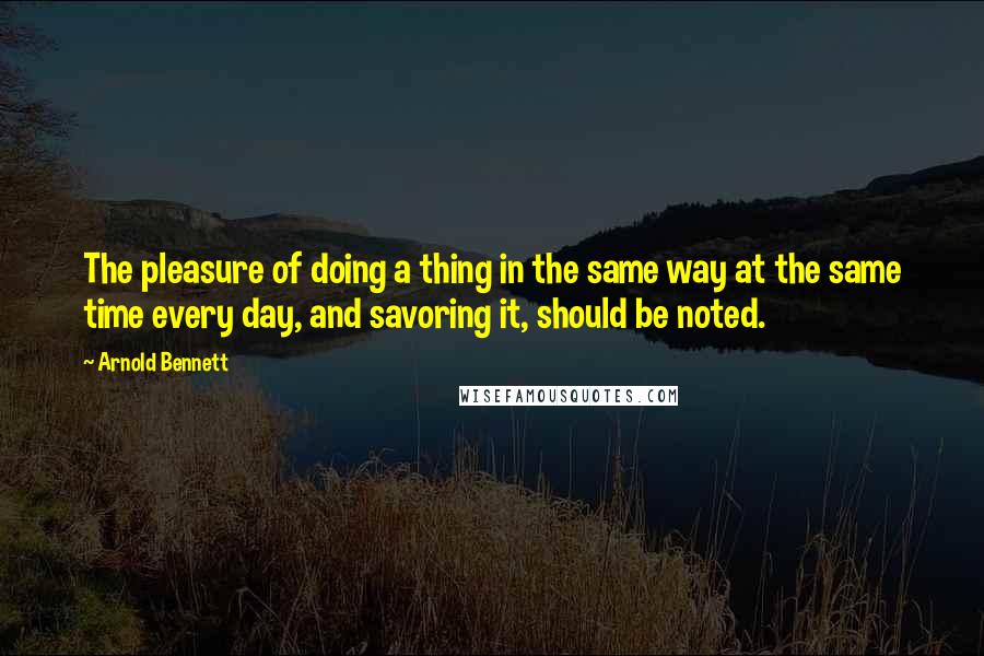 Arnold Bennett Quotes: The pleasure of doing a thing in the same way at the same time every day, and savoring it, should be noted.
