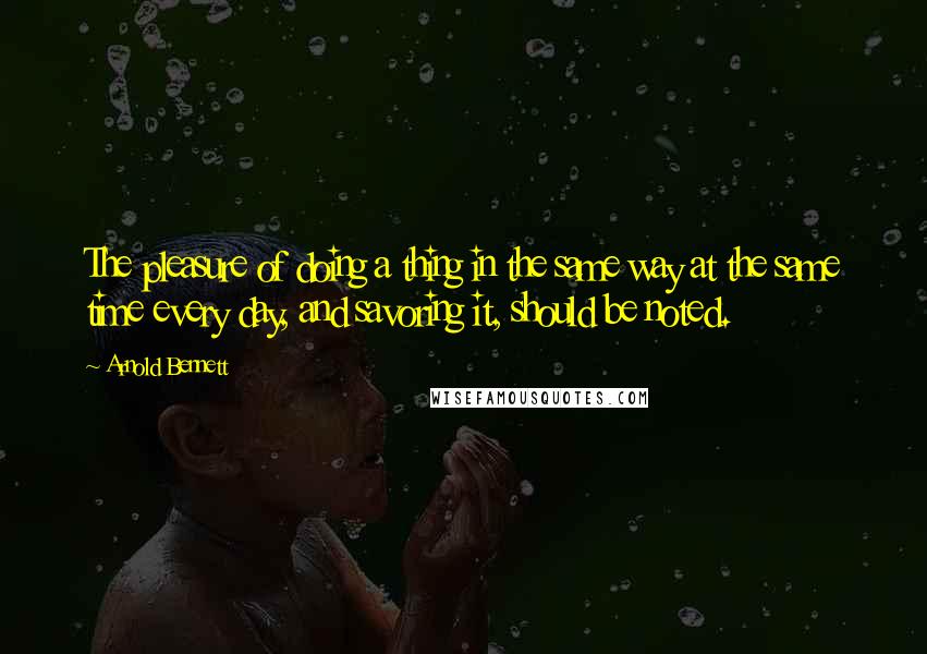 Arnold Bennett Quotes: The pleasure of doing a thing in the same way at the same time every day, and savoring it, should be noted.