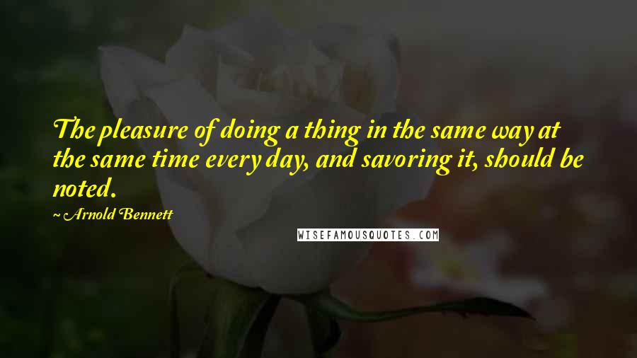Arnold Bennett Quotes: The pleasure of doing a thing in the same way at the same time every day, and savoring it, should be noted.