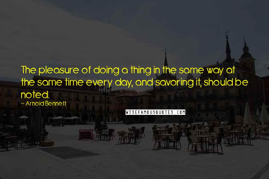 Arnold Bennett Quotes: The pleasure of doing a thing in the same way at the same time every day, and savoring it, should be noted.