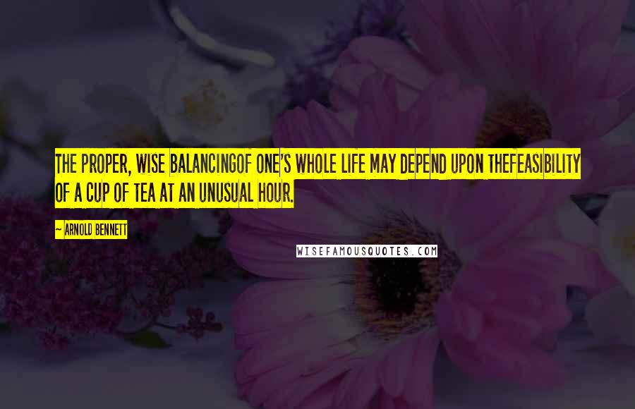 Arnold Bennett Quotes: The proper, wise balancingof one's whole life may depend upon thefeasibility of a cup of tea at an unusual hour.