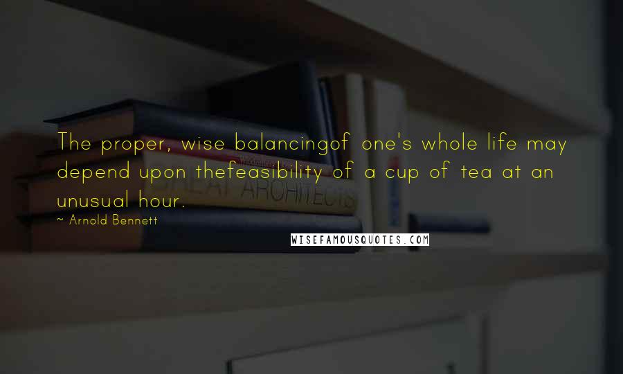 Arnold Bennett Quotes: The proper, wise balancingof one's whole life may depend upon thefeasibility of a cup of tea at an unusual hour.