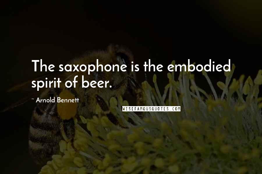 Arnold Bennett Quotes: The saxophone is the embodied spirit of beer.
