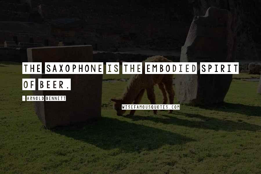 Arnold Bennett Quotes: The saxophone is the embodied spirit of beer.