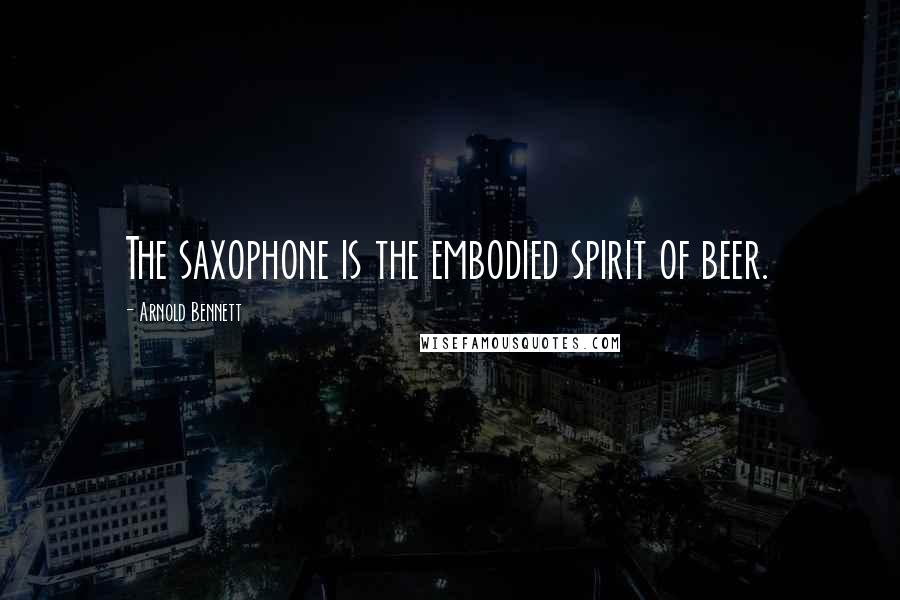 Arnold Bennett Quotes: The saxophone is the embodied spirit of beer.