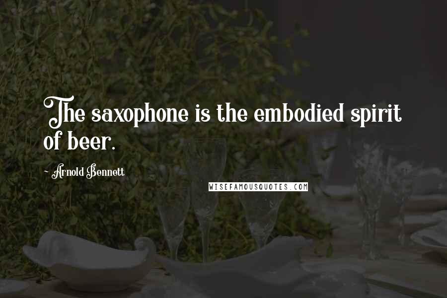 Arnold Bennett Quotes: The saxophone is the embodied spirit of beer.