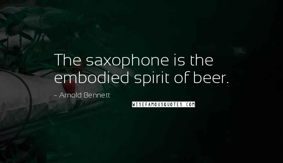 Arnold Bennett Quotes: The saxophone is the embodied spirit of beer.